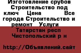 Изготовление срубов.Строительство под ключ. › Цена ­ 8 000 - Все города Строительство и ремонт » Услуги   . Татарстан респ.,Чистопольский р-н